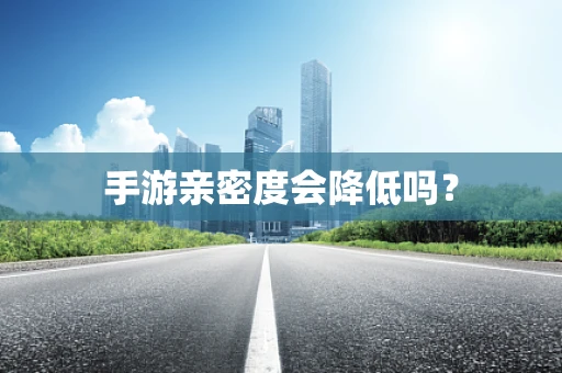 手游亲密度会降低吗？