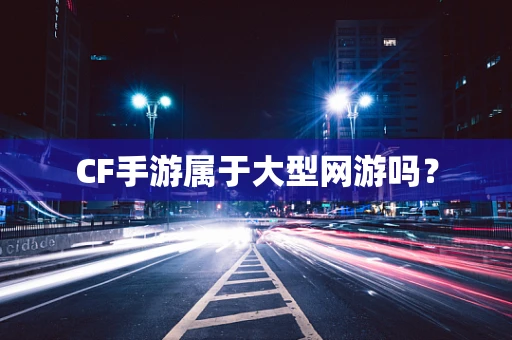 CF手游属于大型网游吗？