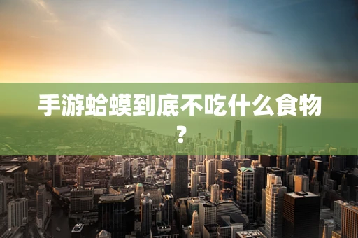 手游蛤蟆到底不吃什么食物？