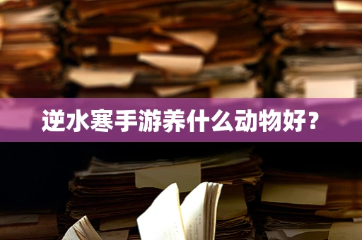逆水寒手游养什么动物好？