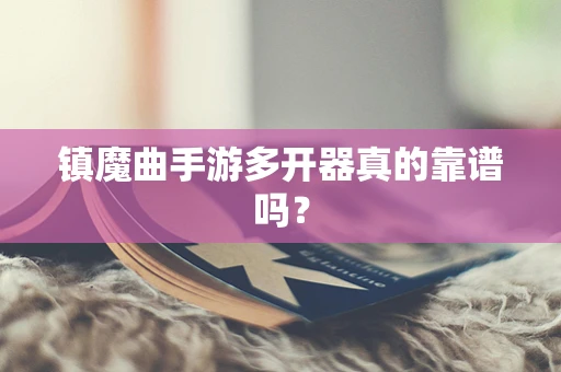 镇魔曲手游多开器真的靠谱吗？