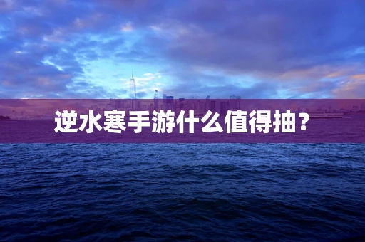 逆水寒手游什么值得抽？
