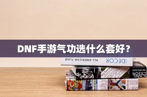 DNF手游气功选什么套好？
