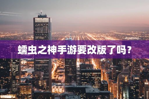 蠕虫之神手游要改版了吗？