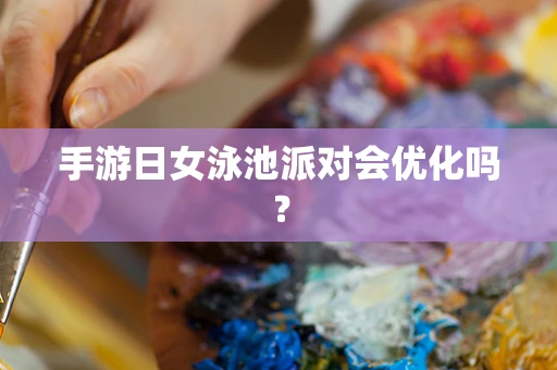手游日女泳池派对会优化吗？