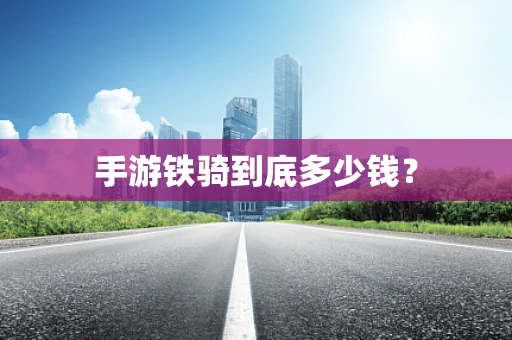 手游铁骑到底多少钱？
