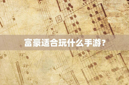 富豪适合玩什么手游？
