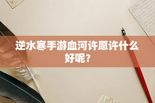 逆水寒手游血河许愿许什么好呢？