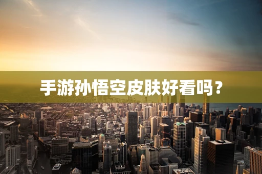 手游孙悟空皮肤好看吗？