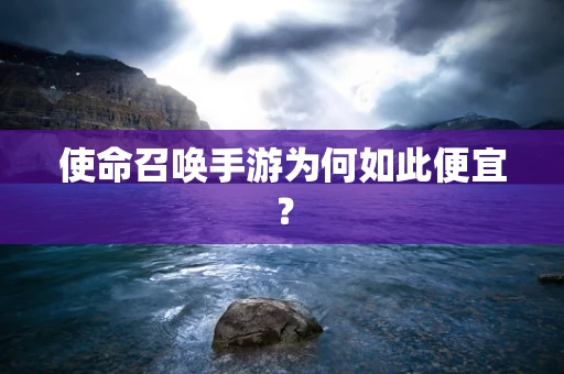 使命召唤手游为何如此便宜？