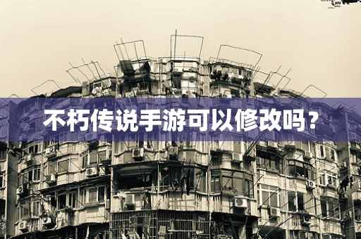 不朽传说手游可以修改吗？