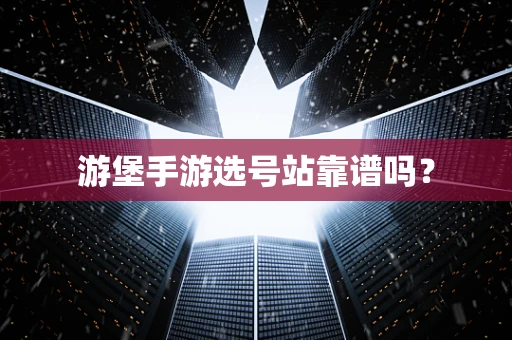 游堡手游选号站靠谱吗？
