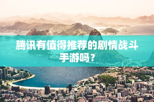 腾讯有值得推荐的剧情战斗手游吗？