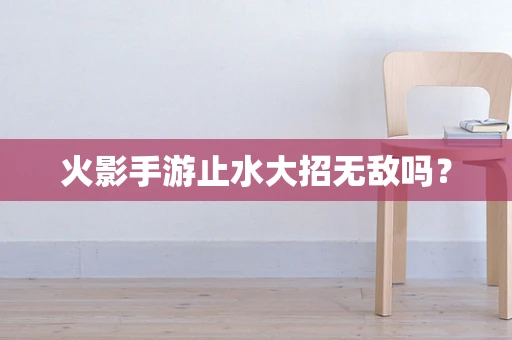 火影手游止水大招无敌吗？