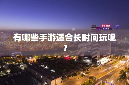 有哪些手游适合长时间玩呢？