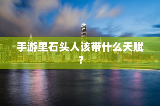 手游里石头人该带什么天赋？