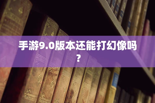 手游9.0版本还能打幻像吗？