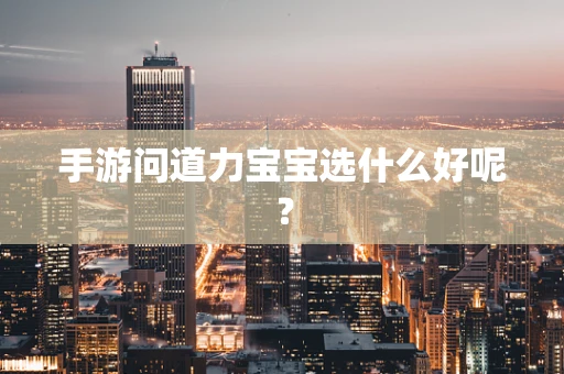手游问道力宝宝选什么好呢？