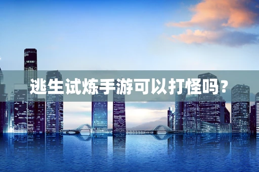 逃生试炼手游可以打怪吗？