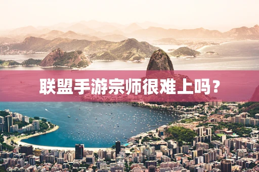 联盟手游宗师很难上吗？