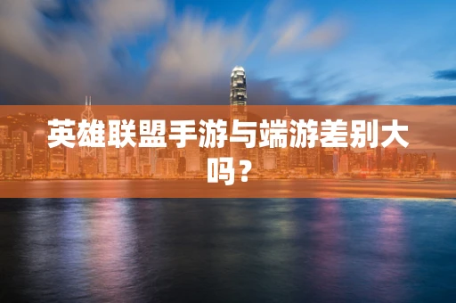 英雄联盟手游与端游差别大吗？