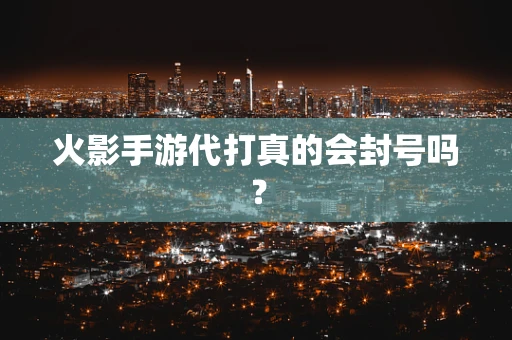 火影手游代打真的会封号吗？