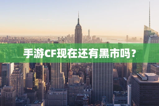 手游CF现在还有黑市吗？