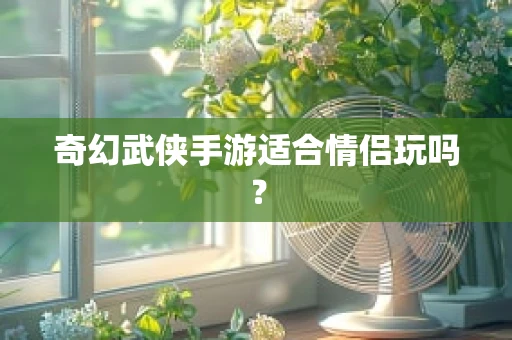 奇幻武侠手游适合情侣玩吗？