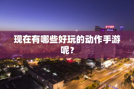 现在有哪些好玩的动作手游呢？