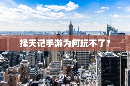 择天记手游为何玩不了？