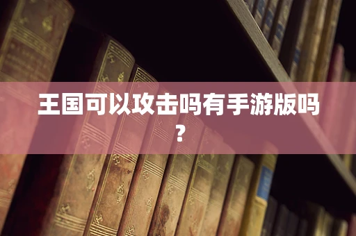 王国可以攻击吗有手游版吗？