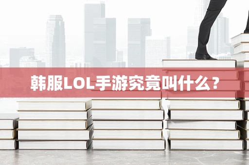 韩服LOL手游究竟叫什么？
