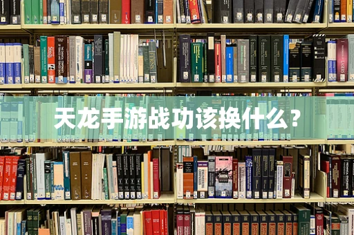 天龙手游战功该换什么？