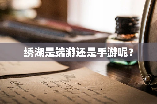 绣湖是端游还是手游呢？