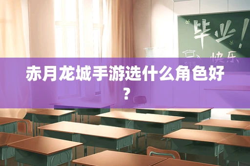 赤月龙城手游选什么角色好？