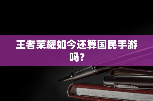 王者荣耀如今还算国民手游吗？