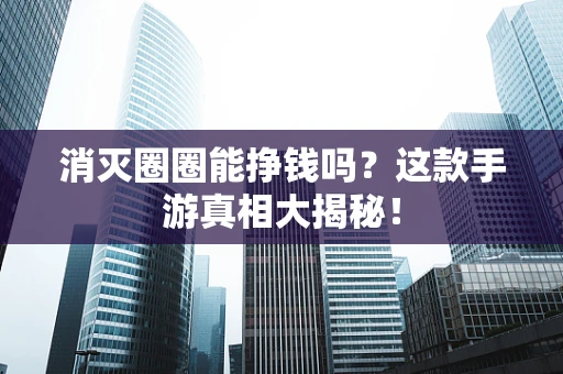 消灭圈圈能挣钱吗？这款手游真相大揭秘！