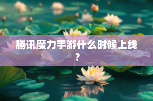 腾讯魔力手游什么时候上线？