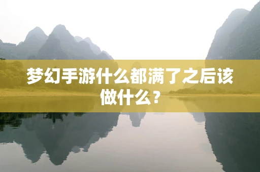 梦幻手游什么都满了之后该做什么？
