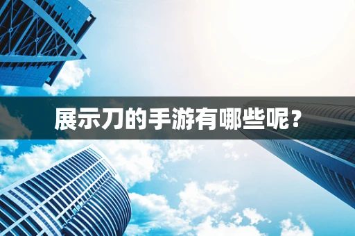 展示刀的手游有哪些呢？