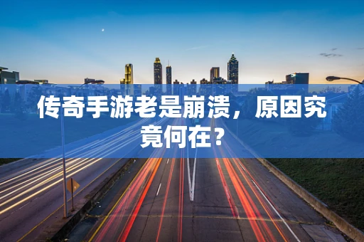 传奇手游老是崩溃，原因究竟何在？