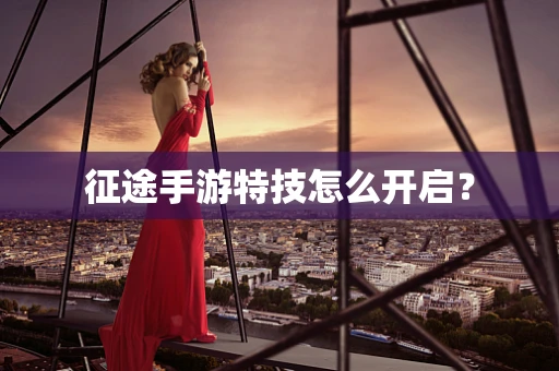 征途手游特技怎么开启？