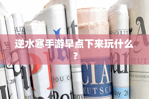 逆水寒手游早点下来玩什么？