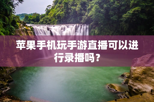 苹果手机玩手游直播可以进行录播吗？