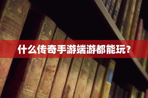 什么传奇手游端游都能玩？