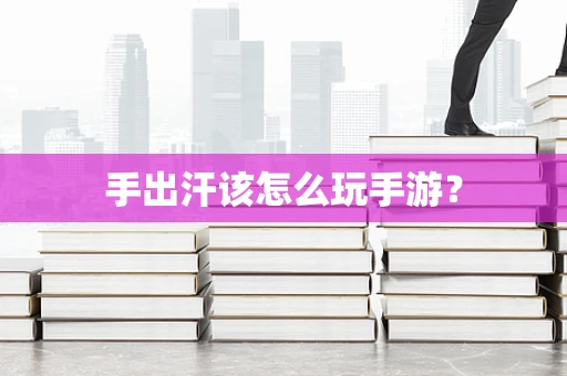 手出汗该怎么玩手游？