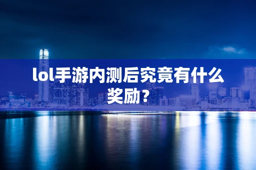 lol手游内测后究竟有什么奖励？