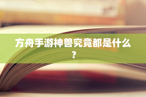 方舟手游神兽究竟都是什么？