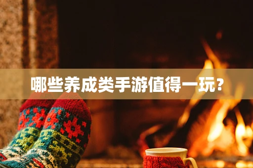 哪些养成类手游值得一玩？