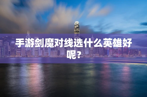 手游剑魔对线选什么英雄好呢？